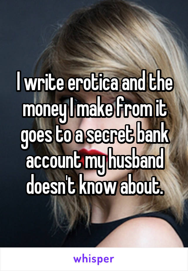I write erotica and the money I make from it goes to a secret bank account my husband doesn't know about.