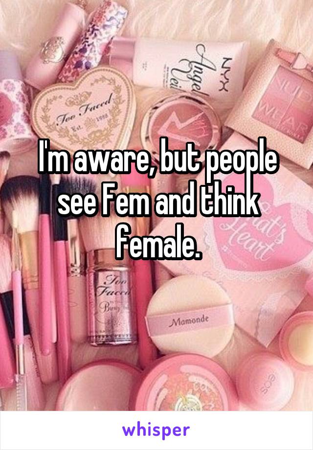 I'm aware, but people see Fem and think female.
