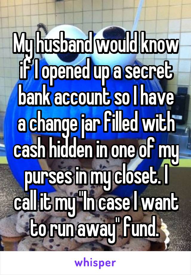 My husband would know if I opened up a secret bank account so I have a change jar filled with cash hidden in one of my purses in my closet. I call it my "In case I want to run away" fund. 