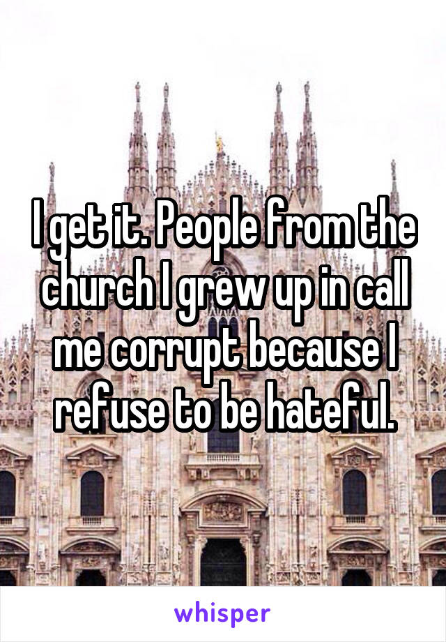 I get it. People from the church I grew up in call me corrupt because I refuse to be hateful.