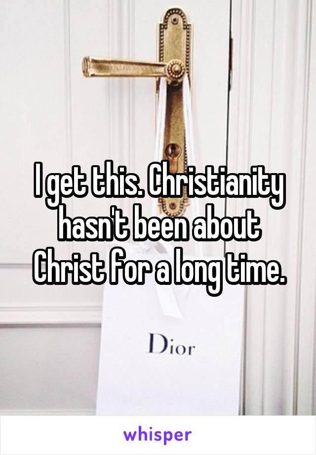 I get this. Christianity hasn't been about Christ for a long time.