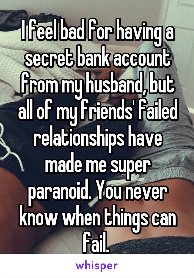I feel bad for having a secret bank account from my husband, but all of my friends' failed relationships have made me super paranoid. You never know when things can fail. 
