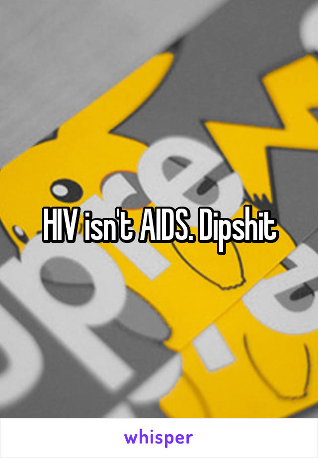 HIV isn't AIDS. Dipshit