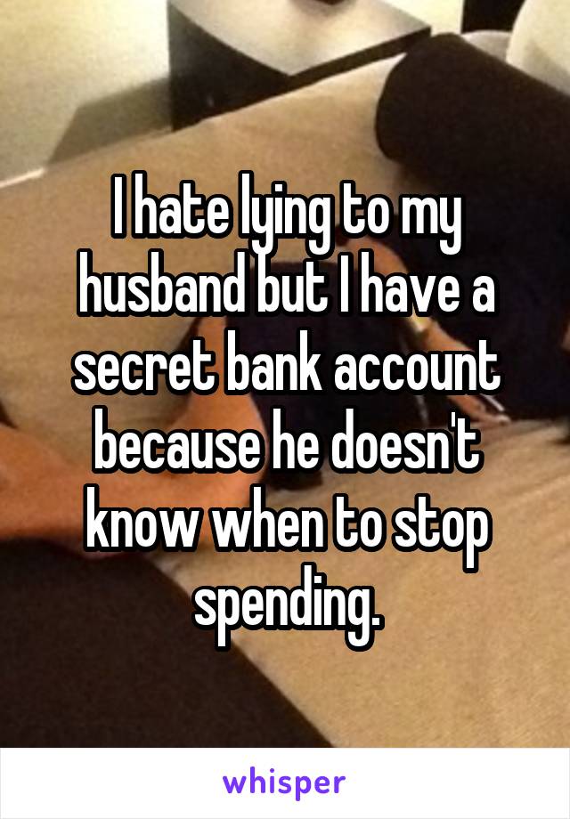 I hate lying to my husband but I have a secret bank account because he doesn't know when to stop spending.