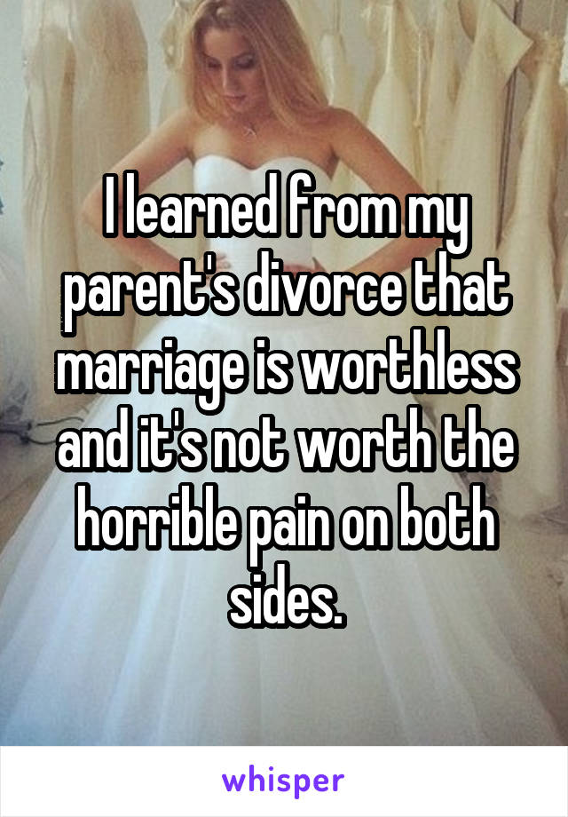 I learned from my parent's divorce that marriage is worthless and it's not worth the horrible pain on both sides.
