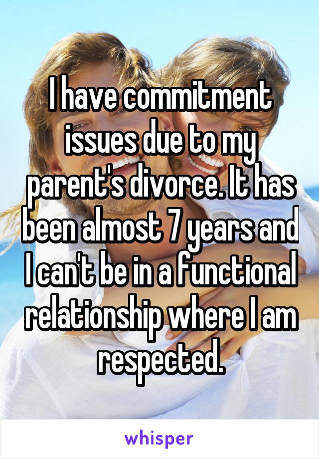 I have commitment issues due to my parent's divorce. It has been almost 7 years and I can't be in a functional relationship where I am respected.