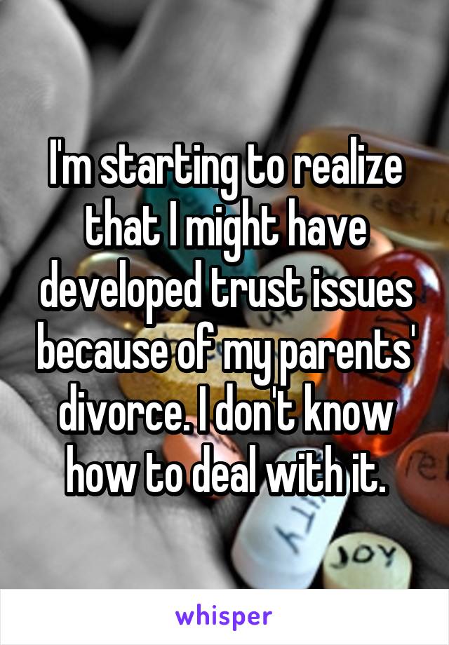 I'm starting to realize that I might have developed trust issues because of my parents' divorce. I don't know how to deal with it.