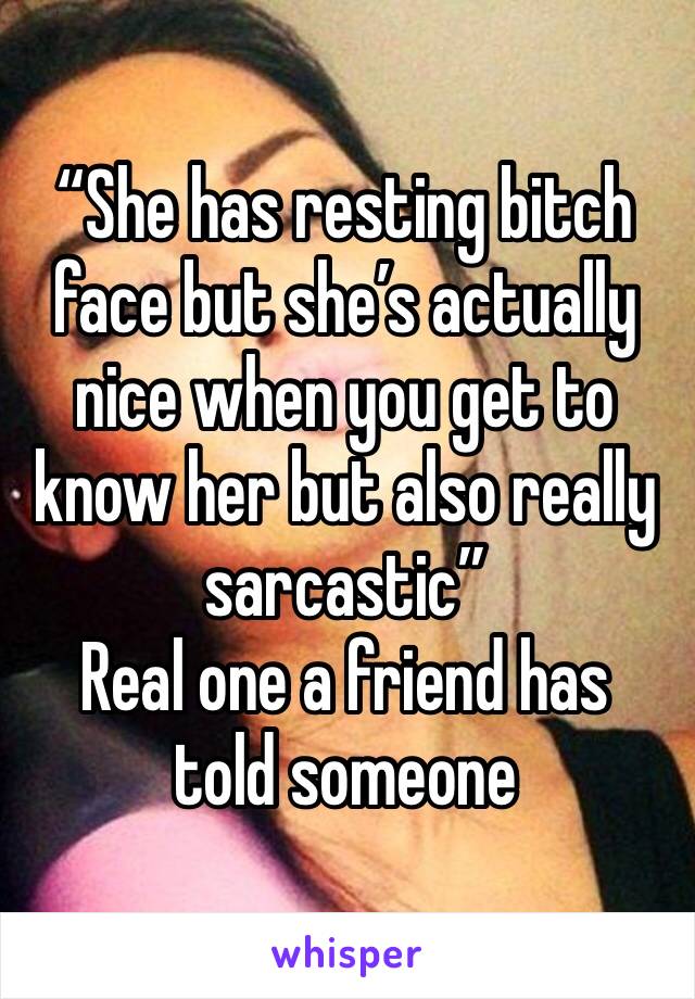 “She has resting bitch face but she’s actually nice when you get to know her but also really sarcastic” 
Real one a friend has told someone 