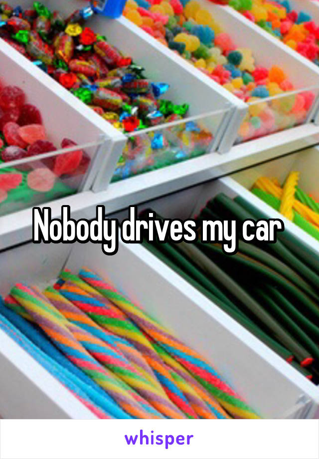 Nobody drives my car 