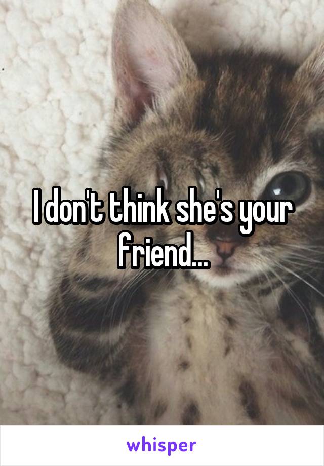 I don't think she's your friend...
