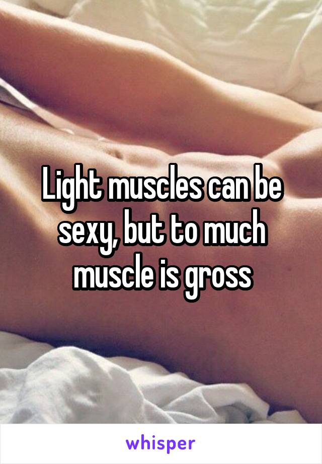 Light muscles can be sexy, but to much muscle is gross