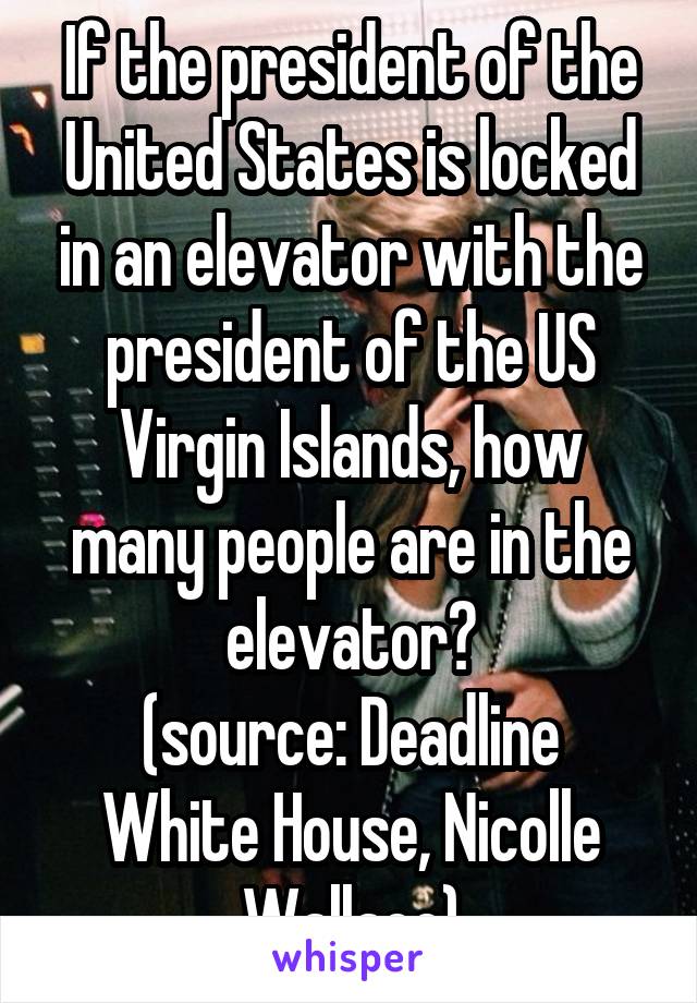 If the president of the United States is locked in an elevator with the president of the US Virgin Islands, how many people are in the elevator?
(source: Deadline White House, Nicolle Wallace)