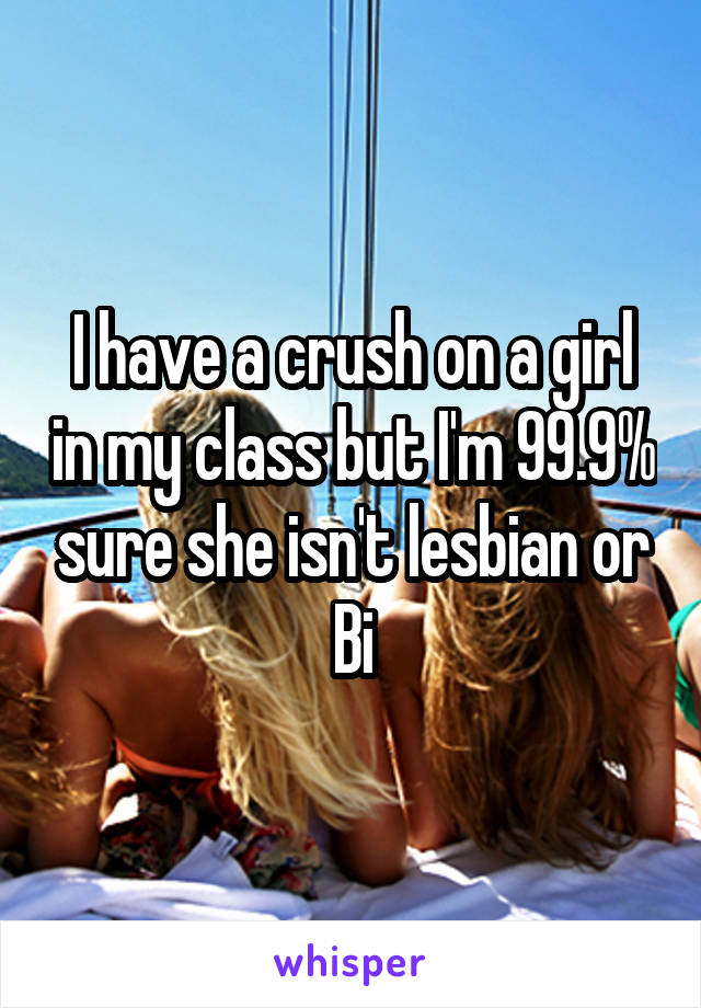 I have a crush on a girl in my class but I'm 99.9% sure she isn't lesbian or Bi
