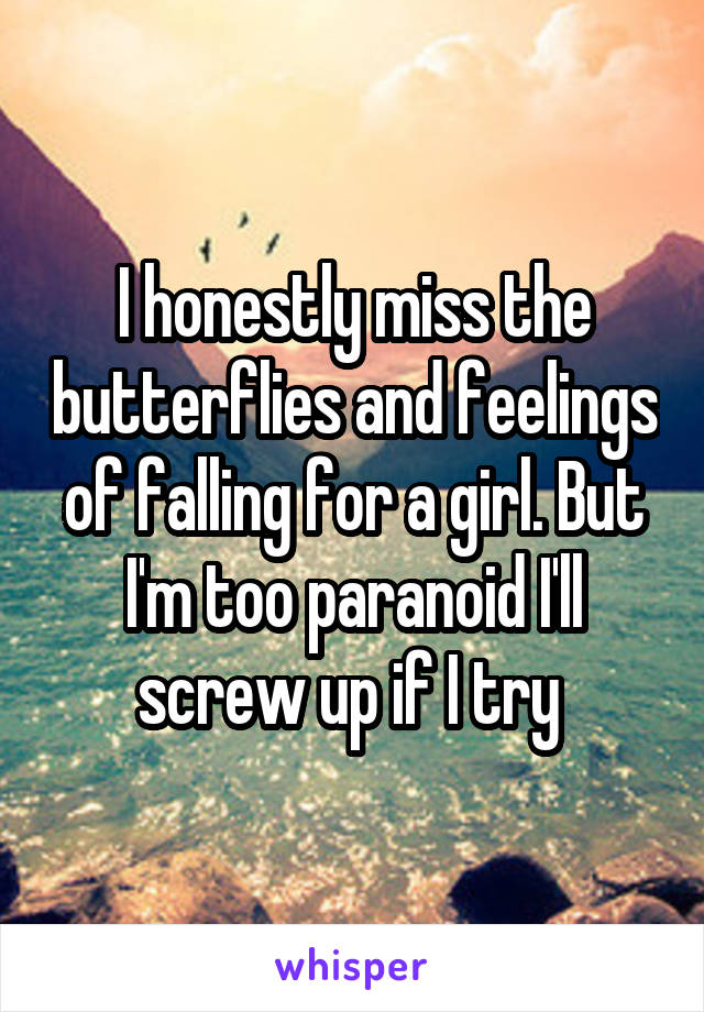 I honestly miss the butterflies and feelings of falling for a girl. But I'm too paranoid I'll screw up if I try 