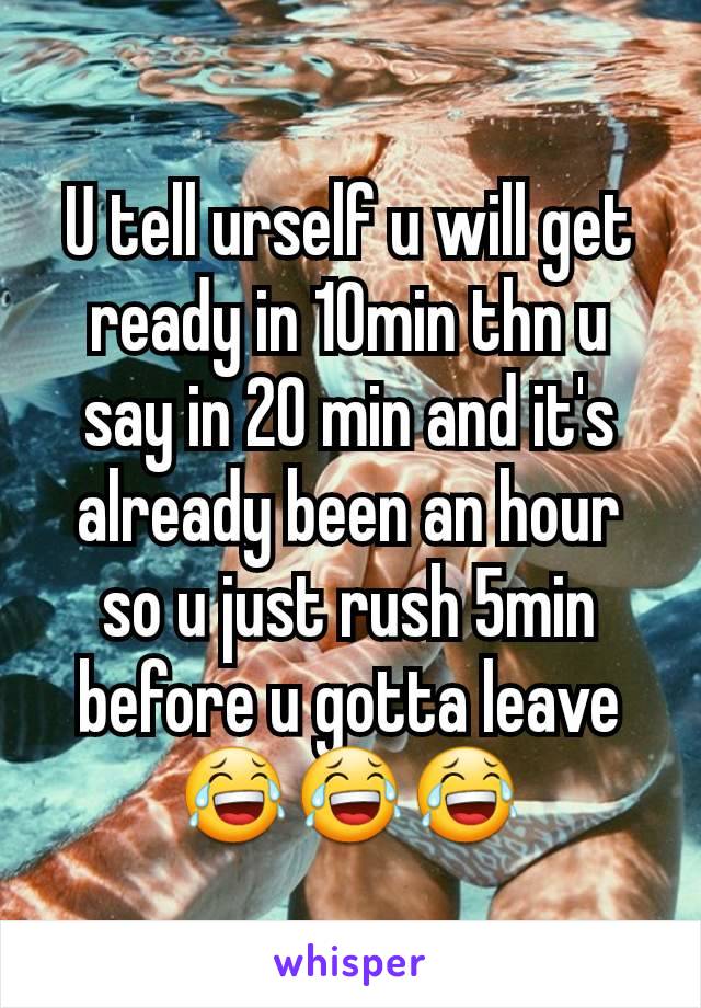 U tell urself u will get ready in 10min thn u say in 20 min and it's already been an hour so u just rush 5min before u gotta leave 😂😂😂