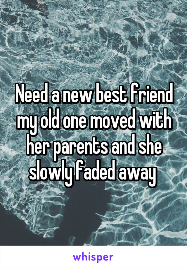 Need a new best friend my old one moved with her parents and she slowly faded away 