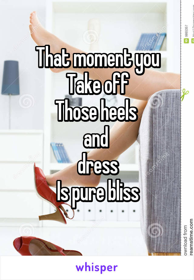 That moment you
Take off
Those heels 
and 
dress
Is pure bliss
