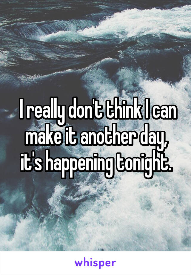  I really don't think I can make it another day, it's happening tonight.