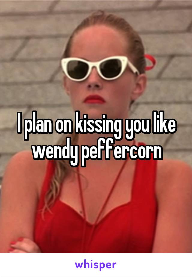 I plan on kissing you like wendy peffercorn