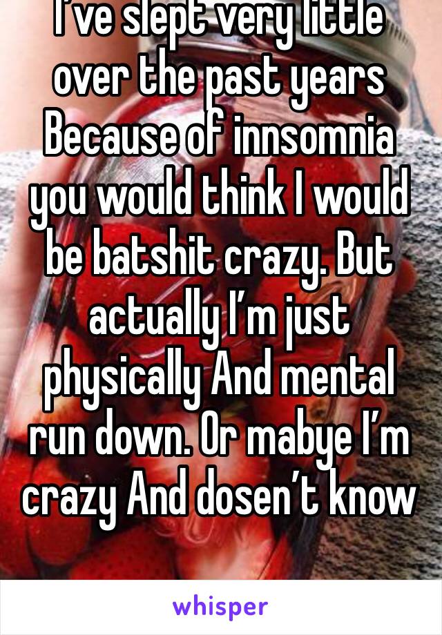 I’ve slept very little over the past years Because of innsomnia  you would think I would be batshit crazy. But actually I’m just physically And mental run down. Or mabye I’m crazy And dosen’t know