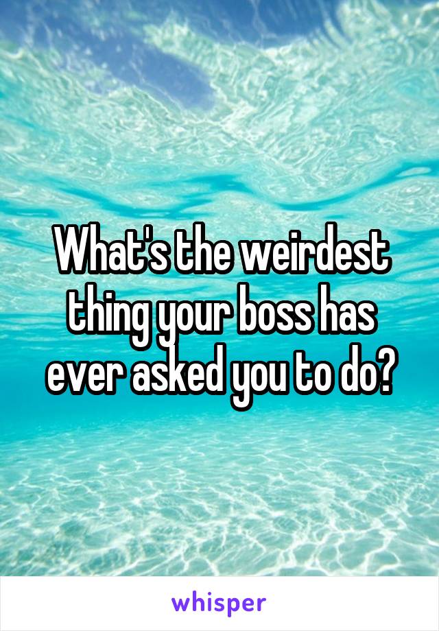 What's the weirdest thing your boss has ever asked you to do?