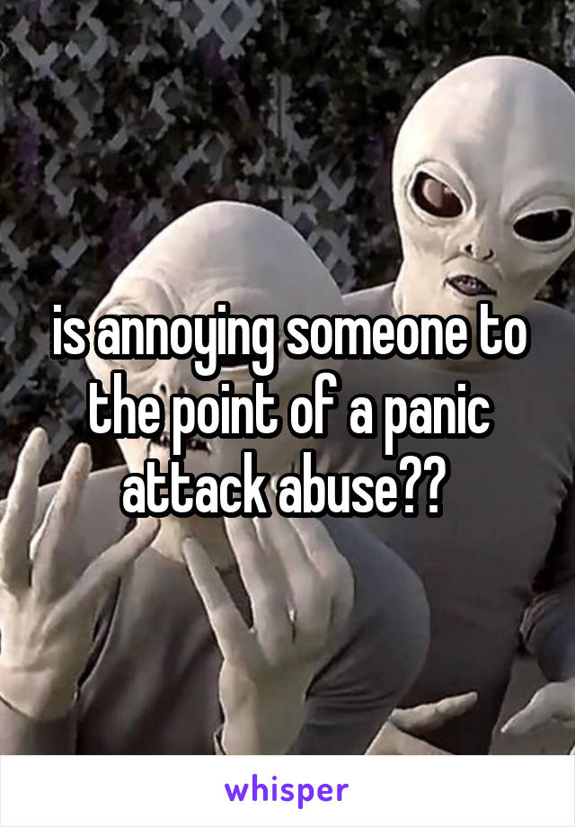 is annoying someone to the point of a panic attack abuse?? 