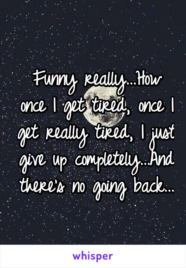 Funny really...How once I get tired, once I get really tired, I just give up completely...And there's no going back...