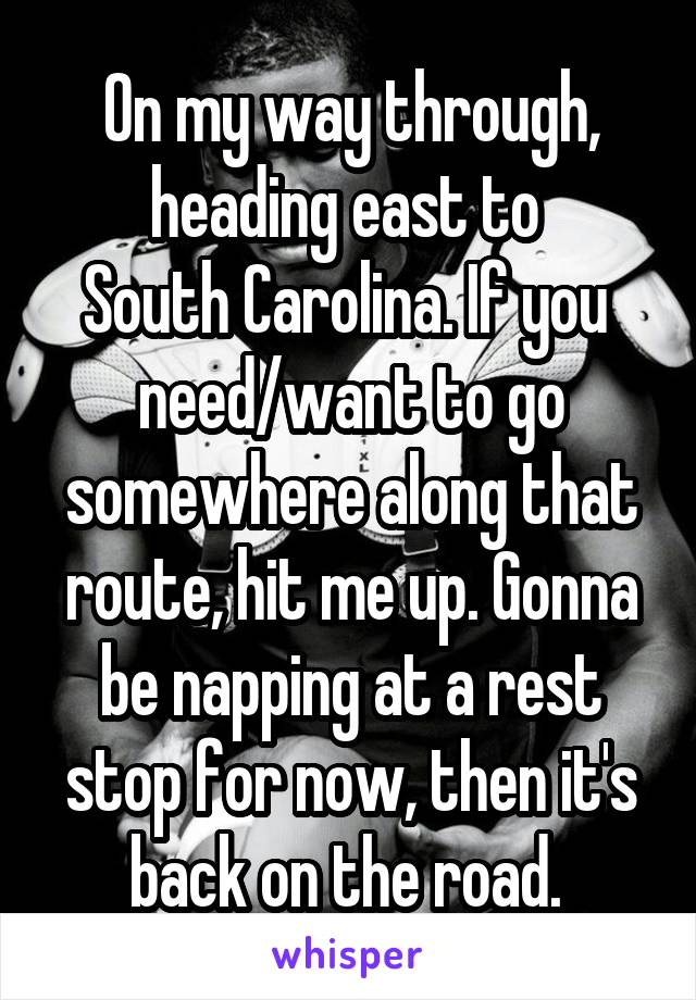 On my way through, heading east to 
South Carolina. If you 
need/want to go somewhere along that route, hit me up. Gonna be napping at a rest stop for now, then it's back on the road. 
