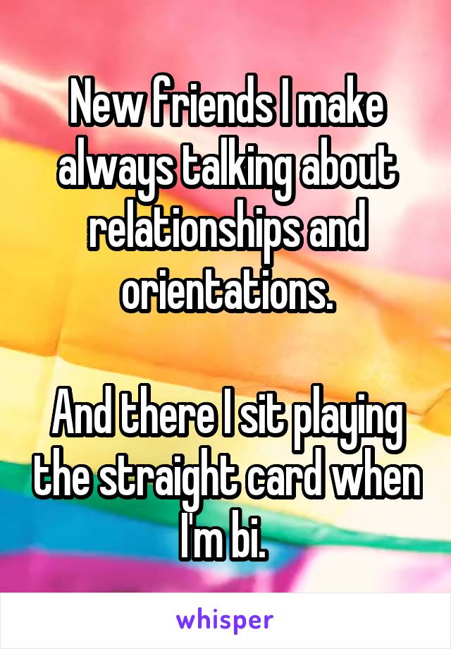New friends I make always talking about relationships and orientations.

And there I sit playing the straight card when I'm bi. 