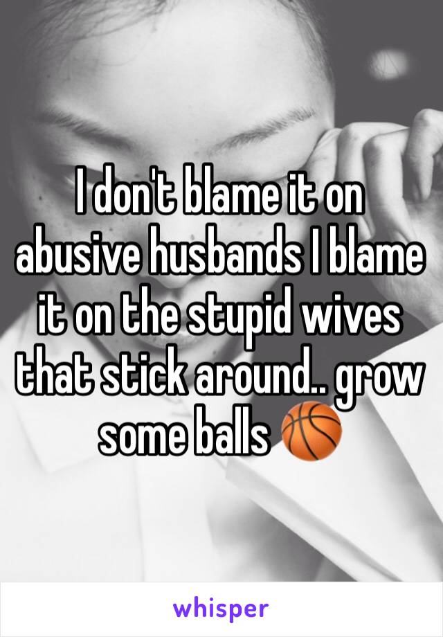 I don't blame it on abusive husbands I blame it on the stupid wives that stick around.. grow some balls 🏀 