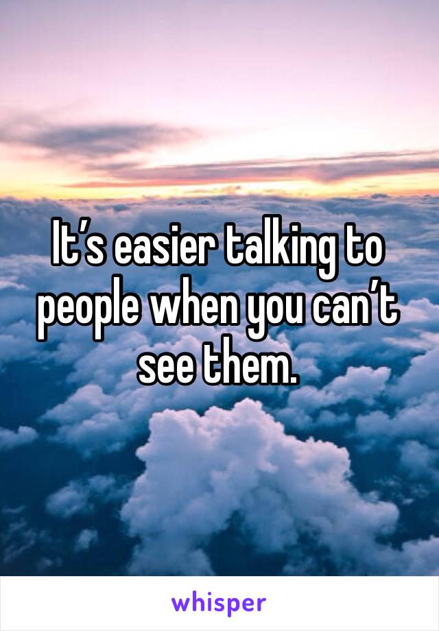 It’s easier talking to people when you can’t see them. 