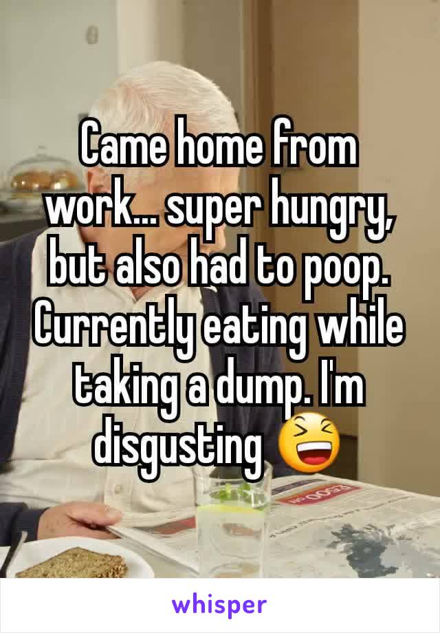 Came home from work... super hungry, but also had to poop. Currently eating while taking a dump. I'm disgusting 😆