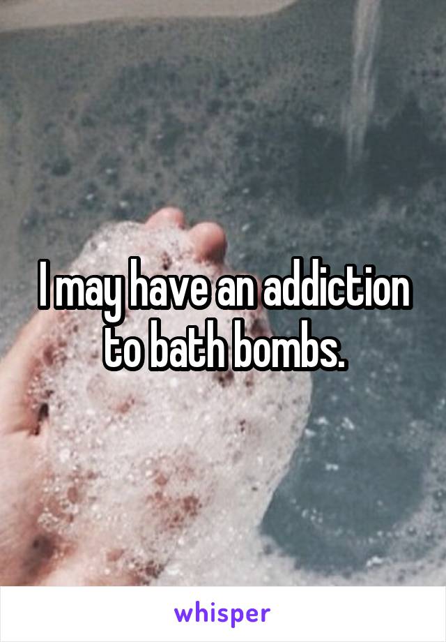 I may have an addiction to bath bombs.