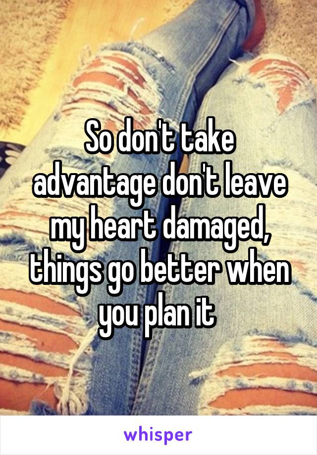 So don't take advantage don't leave my heart damaged, things go better when you plan it 
