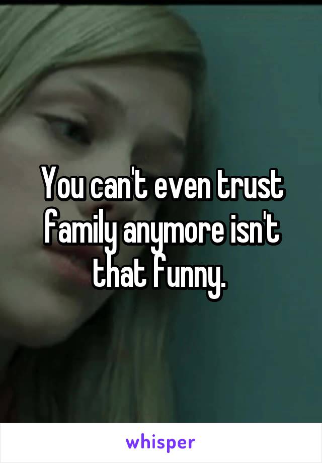 You can't even trust family anymore isn't that funny. 