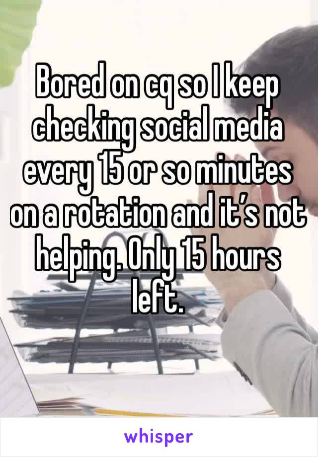 Bored on cq so I keep checking social media every 15 or so minutes on a rotation and it’s not helping. Only 15 hours left. 