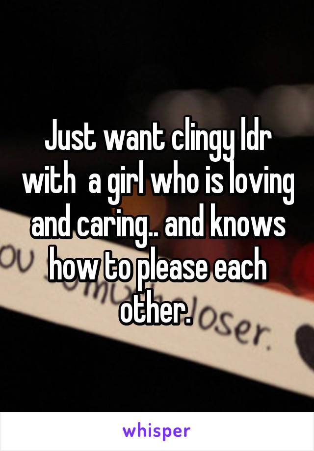 Just want clingy ldr with  a girl who is loving and caring.. and knows how to please each other. 