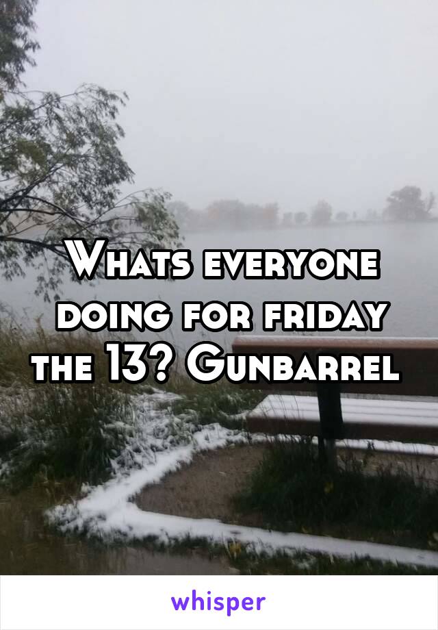 Whats everyone doing for friday the 13? Gunbarrel 
