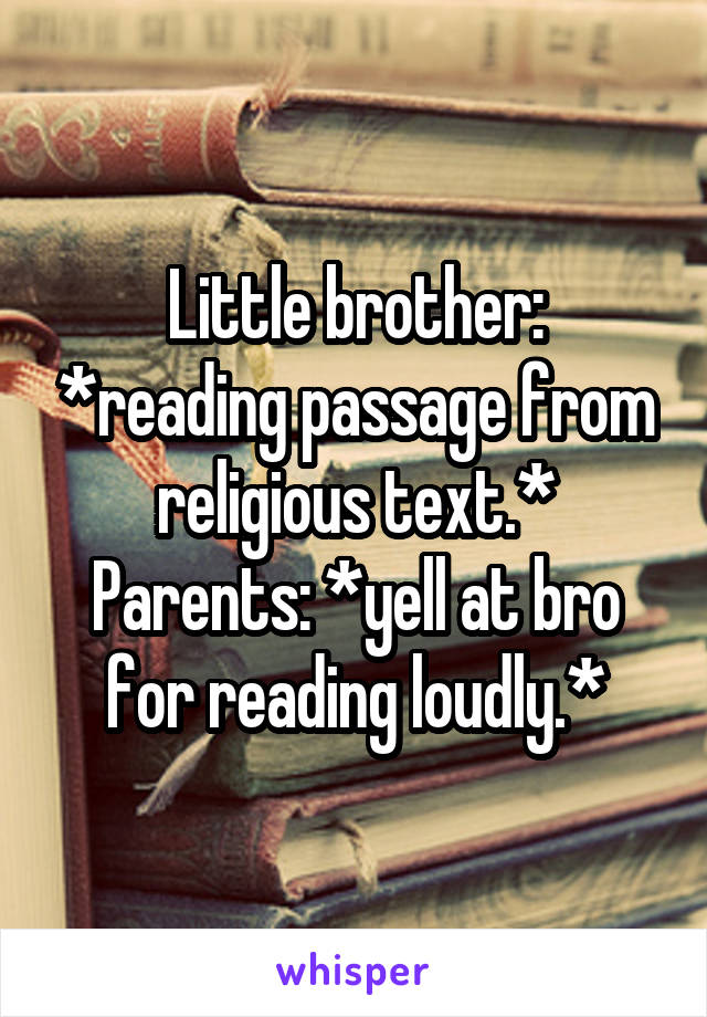 Little brother: *reading passage from religious text.*
Parents: *yell at bro for reading loudly.*