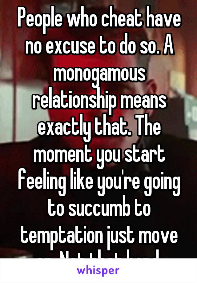 People who cheat have no excuse to do so. A monogamous relationship means exactly that. The moment you start feeling like you're going to succumb to temptation just move on. Not that hard.
