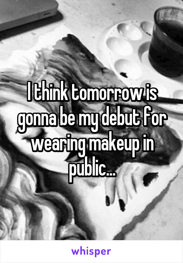 I think tomorrow is gonna be my debut for wearing makeup in public...