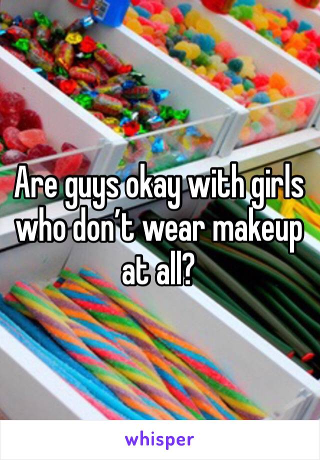 Are guys okay with girls who don’t wear makeup at all?