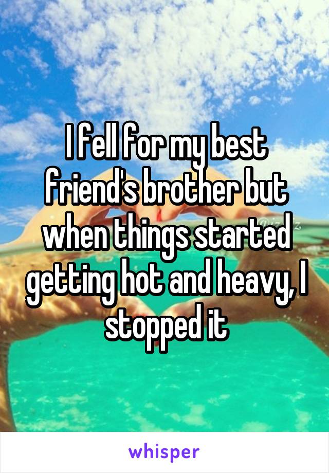 I fell for my best friend's brother but when things started getting hot and heavy, I stopped it
