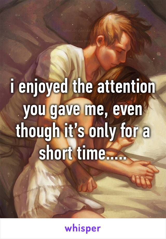 i enjoyed the attention you gave me, even though it’s only for a short time.....