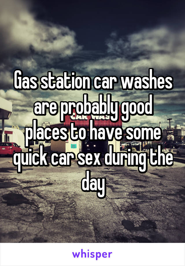 Gas station car washes are probably good places to have some quick car sex during the day