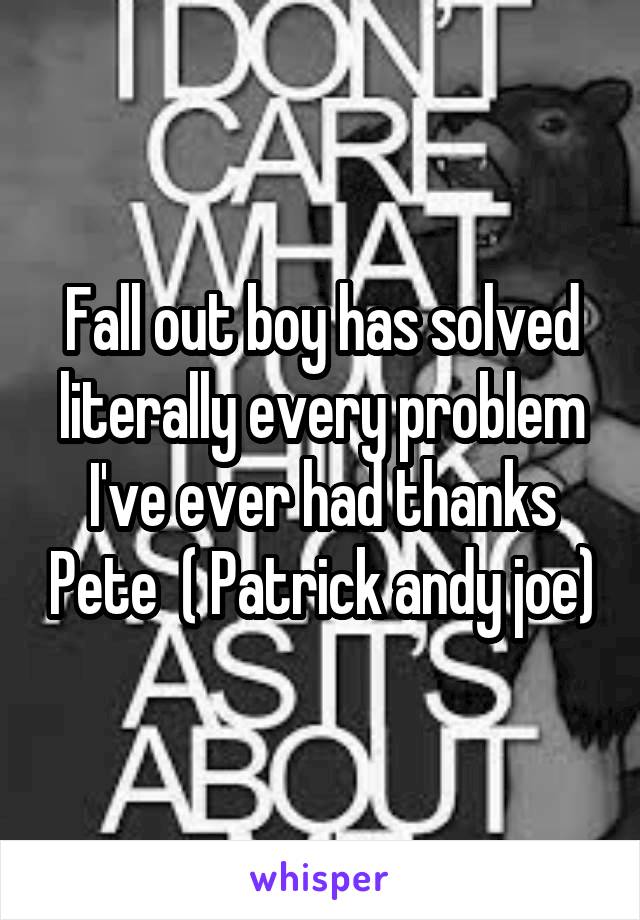 Fall out boy has solved literally every problem I've ever had thanks Pete  ( Patrick andy joe)