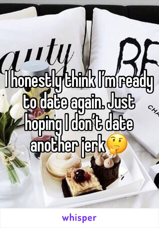 I honestly think I’m ready to date again. Just hoping I don’t date another jerk🤔