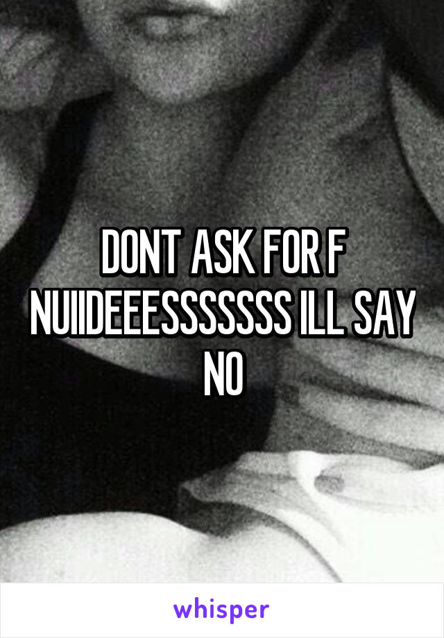 DONT ASK FOR F NUIIDEEESSSSSSS ILL SAY NO