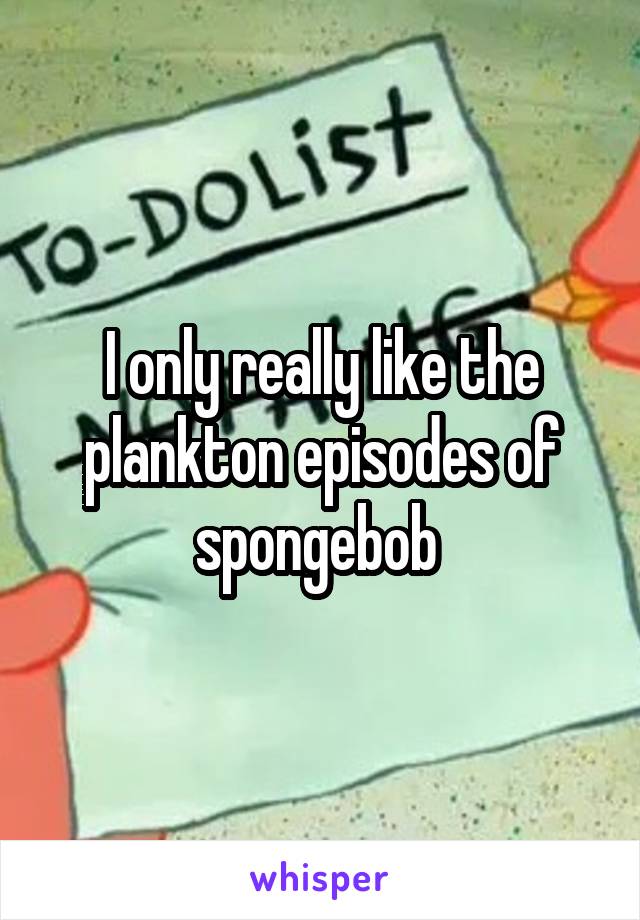 I only really like the plankton episodes of spongebob 