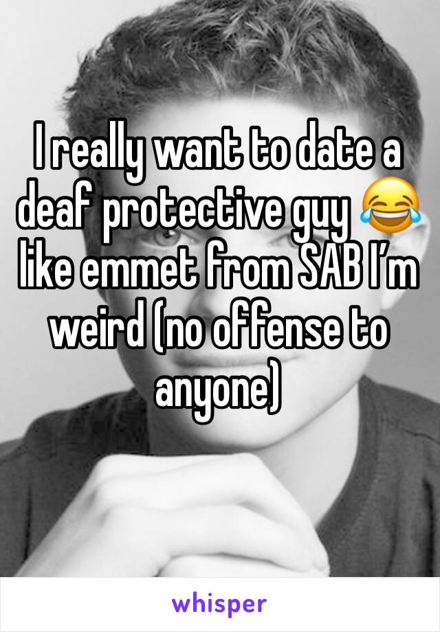 I really want to date a deaf protective guy 😂  like emmet from SAB I’m weird (no offense to anyone)